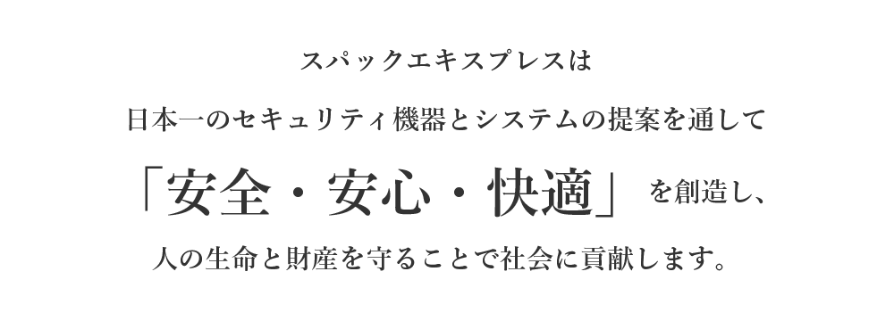 スパックエキスプレスは日本一のセキュリティ機器とシステムの提案を通して「安全・安心・快適」を創造し、人の生命と財産を守ることで社会に貢献します。