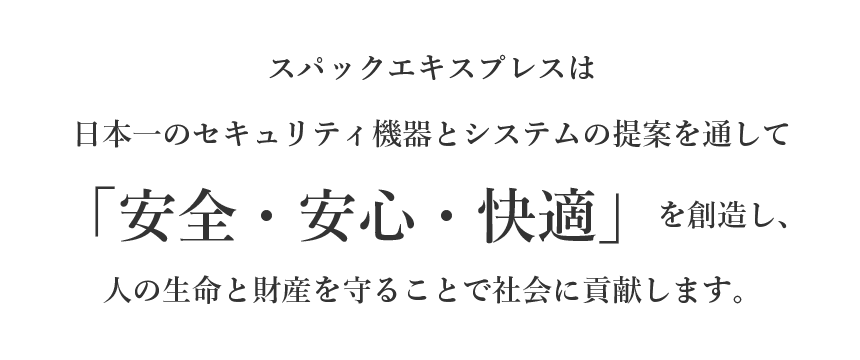 スパックエキスプレスは日本一のセキュリティ機器とシステムの提案を通して「安全・安心・快適」を創造し、人の生命と財産を守ることで社会に貢献します。