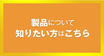 製品について知りたい方はこちら